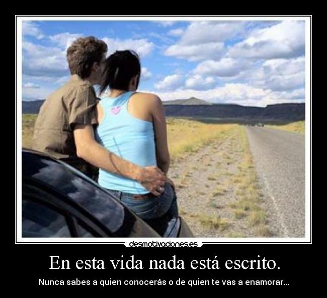 En esta vida nada está escrito. - Nunca sabes a quien conocerás o de quien te vas a enamorar...