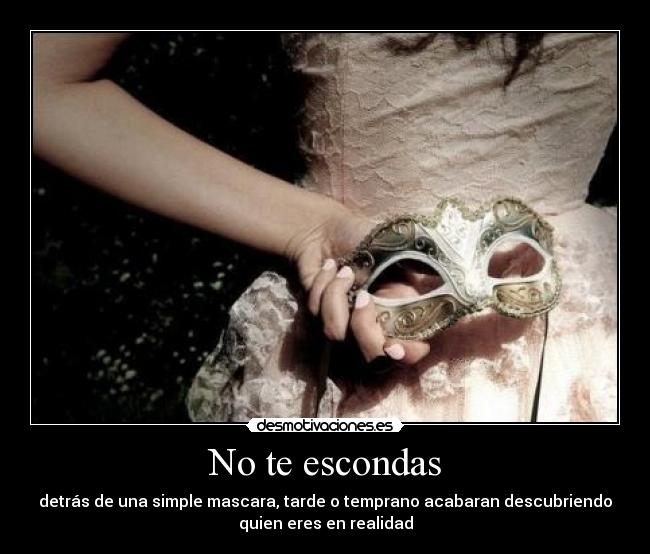 No te escondas - detrás de una simple mascara, tarde o temprano acabaran descubriendo
quien eres en realidad