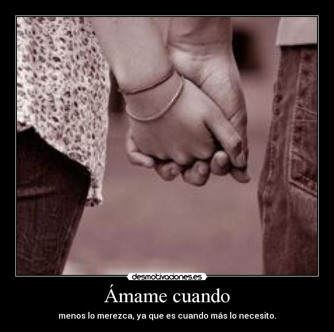 Ámame cuando - menos lo merezca, ya que es cuando más lo necesito.