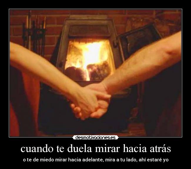 cuando te duela mirar hacia atrás - o te de miedo mirar hacia adelante, mira a tu lado, ahí estaré yo