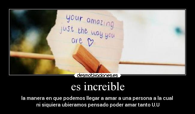 es increible - la manera en que podemos llegar a amar a una persona a la cual 
ni siquiera ubieramos pensado poder amar tanto U.U