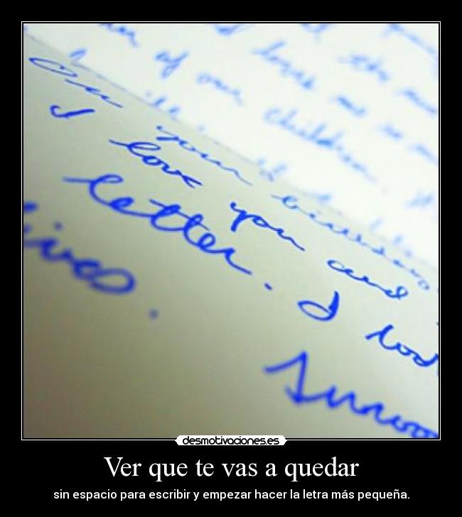 Ver que te vas a quedar - sin espacio para escribir y empezar hacer la letra más pequeña.