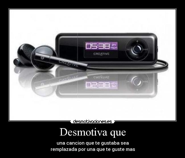 Desmotiva que - una cancion que te gustaba sea
remplazada por una que te guste mas