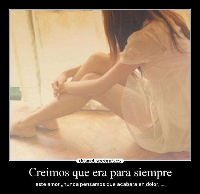 Creimos que era para siempre - este amor ,,nunca pensamos que acabara en dolor......