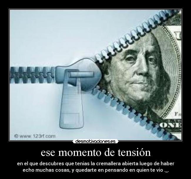 ese momento de tensión - en el que descubres que tenias la cremallera abierta luego de haber
echo muchas cosas, y quedarte en pensando en quien te vio ._.