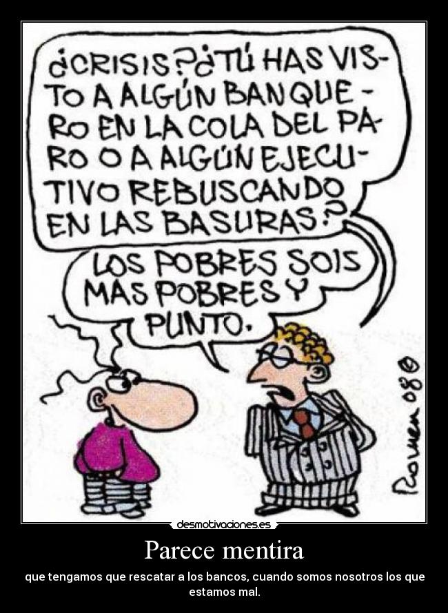 Parece mentira - que tengamos que rescatar a los bancos, cuando somos nosotros los que
estamos mal.