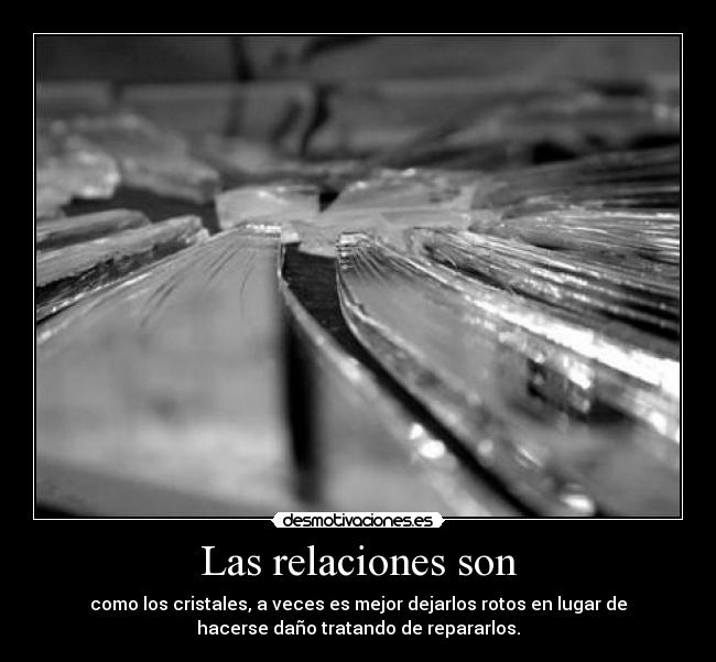 Las relaciones son - como los cristales, a veces es mejor dejarlos rotos en lugar de
hacerse daño tratando de repararlos.