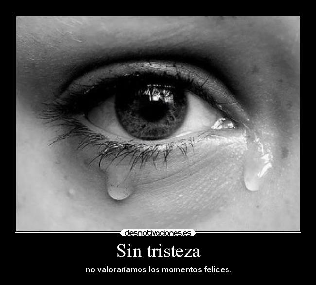 Sin tristeza - no valoraríamos los momentos felices.