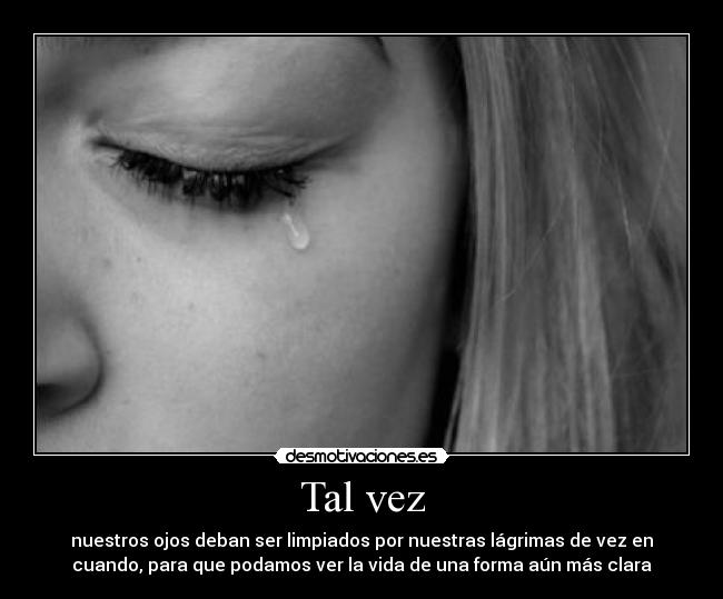 Tal vez - nuestros ojos deban ser limpiados por nuestras lágrimas de vez en
cuando, para que podamos ver la vida de una forma aún más clara