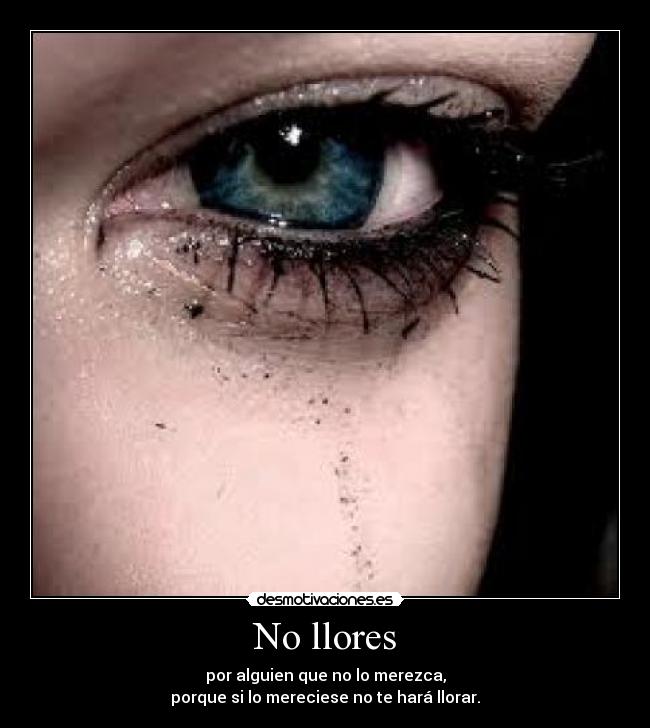 No llores - por alguien que no lo merezca,
porque si lo mereciese no te hará llorar.