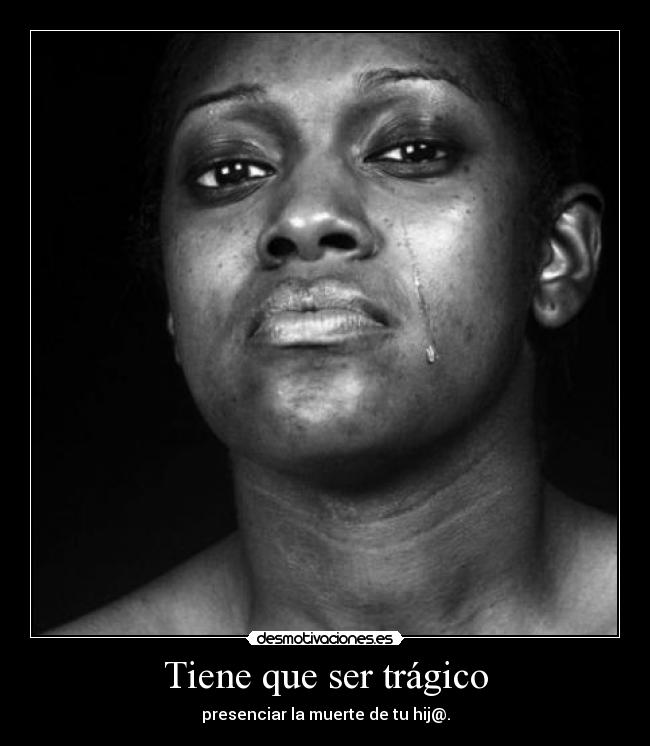 Tiene que ser trágico - presenciar la muerte de tu hij@.