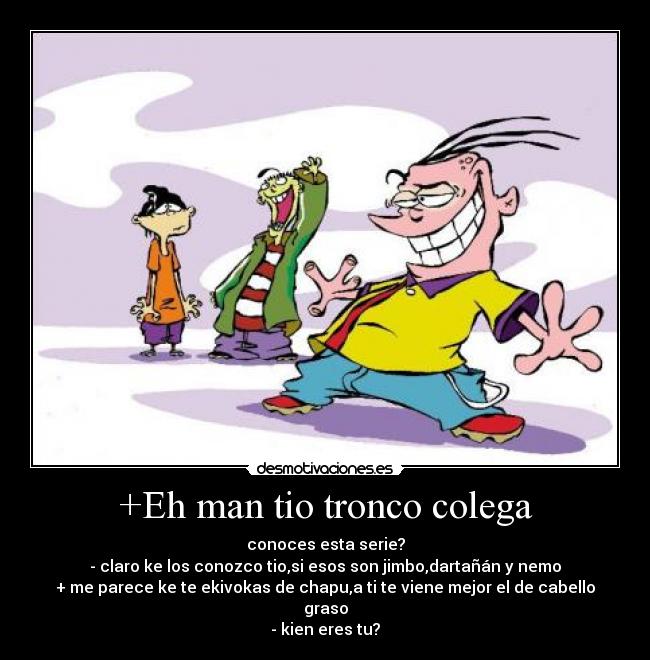 +Eh man tio tronco colega -