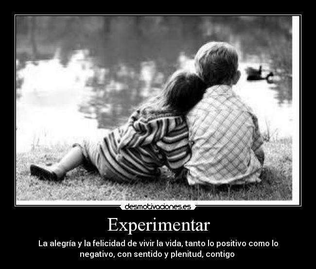 Experimentar - La alegría y la felicidad de vivir la vida, tanto lo positivo como lo
negativo, con sentido y plenitud, contigo ♥