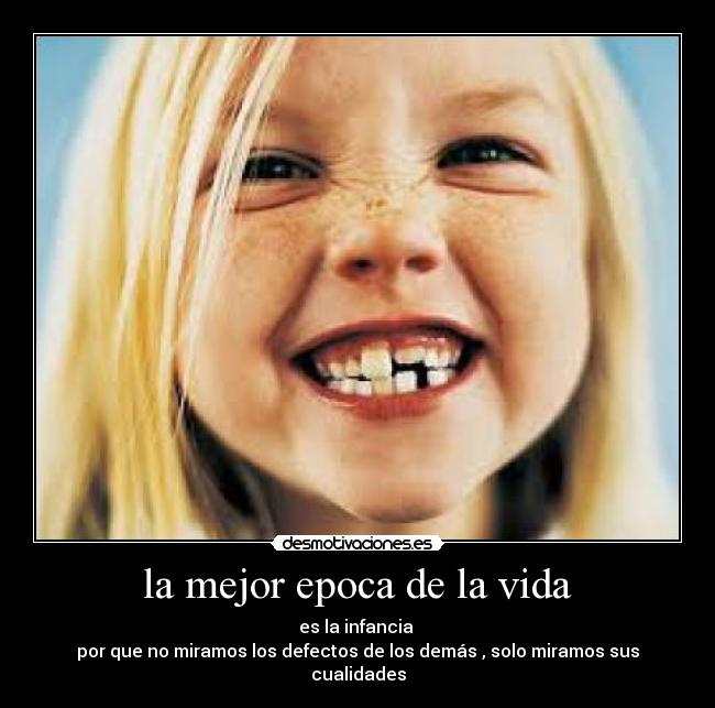 la mejor epoca de la vida - es la infancia 
por que no miramos los defectos de los demás , solo miramos sus cualidades