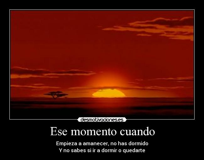 Ese momento cuando - Empieza a amanecer, no has dormido
Y no sabes si ir a dormir o quedarte