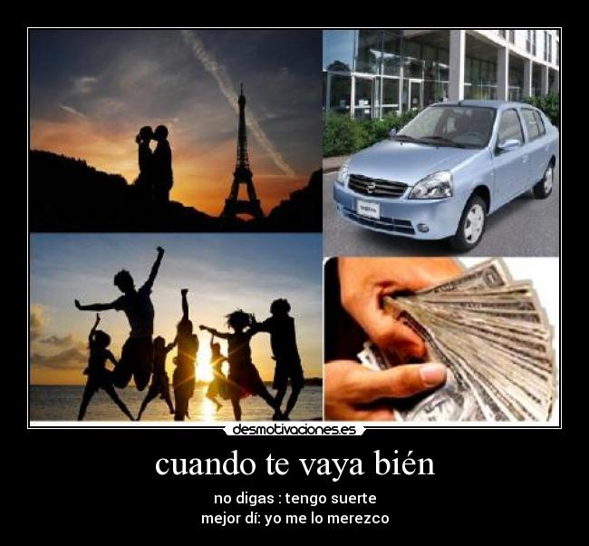cuando te vaya bién - no digas : tengo suerte
mejor dí: yo me lo merezco