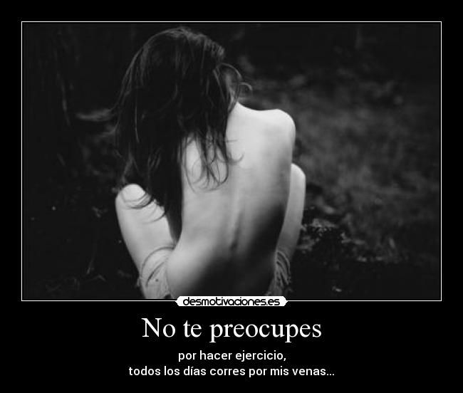 No te preocupes - por hacer ejercicio,
todos los días corres por mis venas...