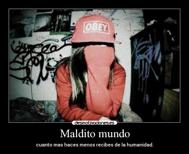 Maldito mundo - cuanto mas haces menos recibes de la humanidad.