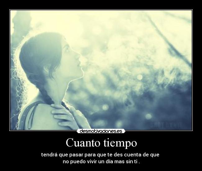 Cuanto tiempo - tendrá que pasar para que te des cuenta de que
no puedo vivir un día mas sin ti .