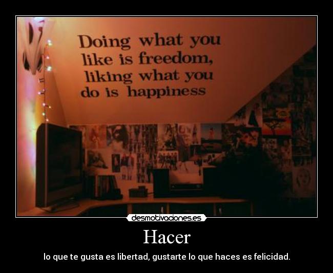 Hacer - lo que te gusta es libertad, gustarte lo que haces es felicidad.