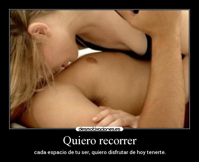 Quiero recorrer - cada espacio de tu ser, quiero disfrutar de hoy tenerte.