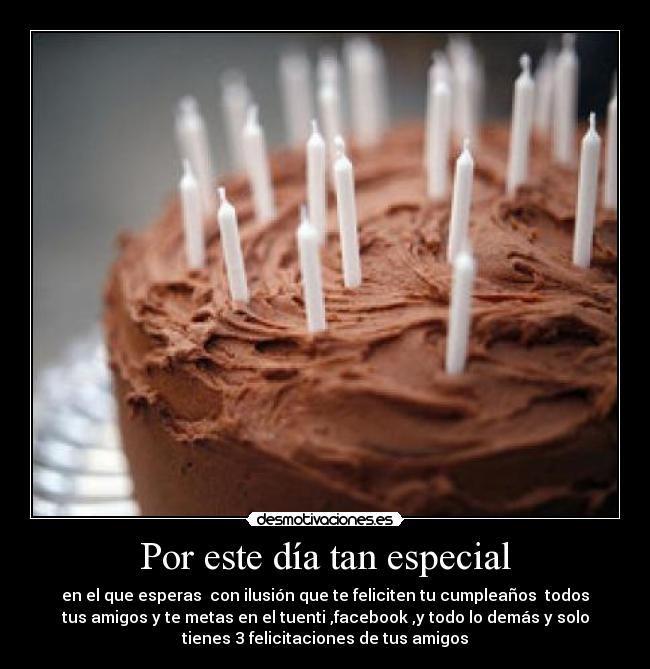 Por este día tan especial - en el que esperas con ilusión que te feliciten tu cumpleaños todos
tus amigos y te metas en el tuenti ,facebook ,y todo lo demás y solo
tienes 3 felicitaciones de tus amigos