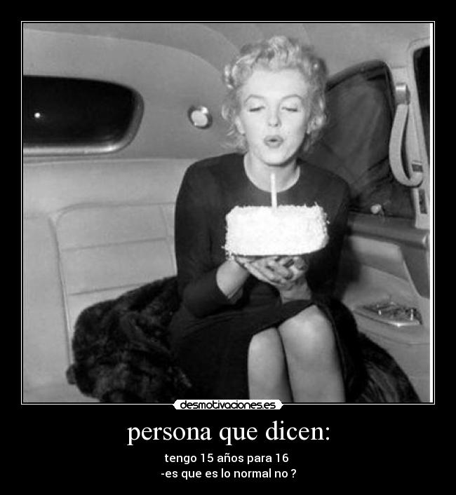 persona que dicen: - tengo 15 años para 16
-es que es lo normal no ?