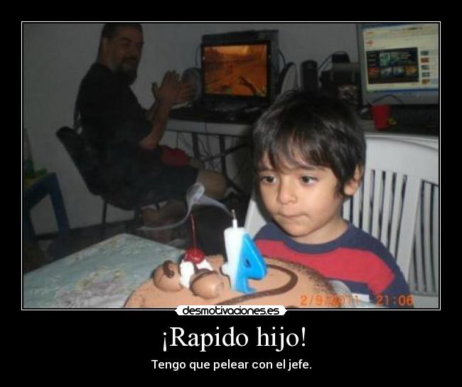 ¡Rapido hijo! - Tengo que pelear con el jefe.
