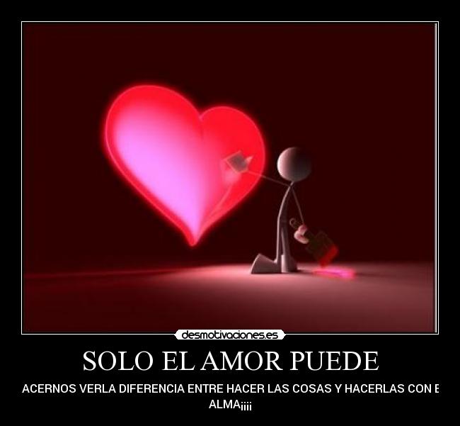 SOLO EL AMOR PUEDE - HACERNOS VERLA DIFERENCIA ENTRE HACER LAS COSAS Y HACERLAS CON EL
ALMA¡¡¡¡