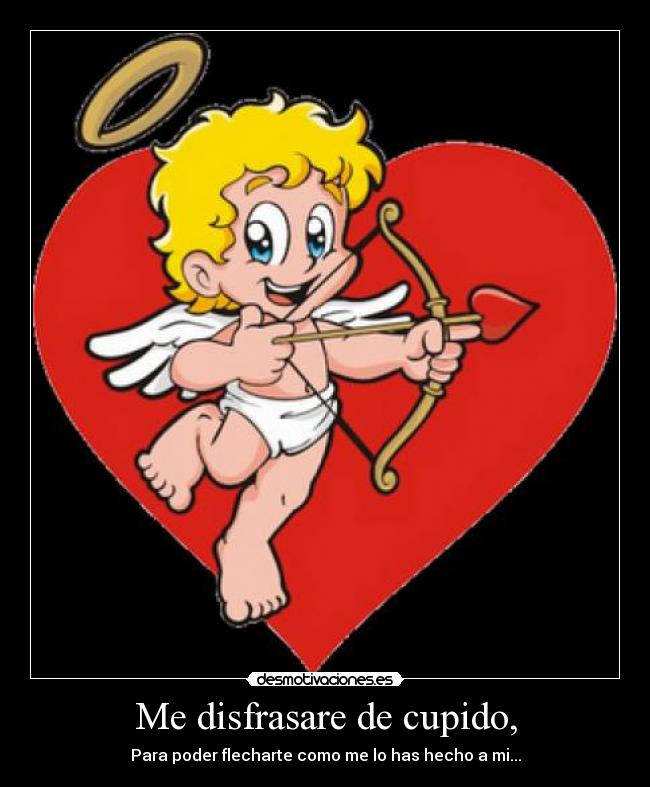 Me disfrasare de cupido, - Para poder flecharte como me lo has hecho a mi...