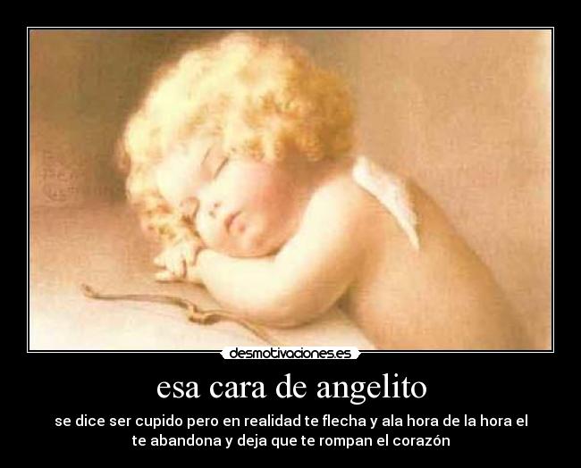 esa cara de angelito - se dice ser cupido pero en realidad te flecha y ala hora de la hora el
te abandona y deja que te rompan el corazón