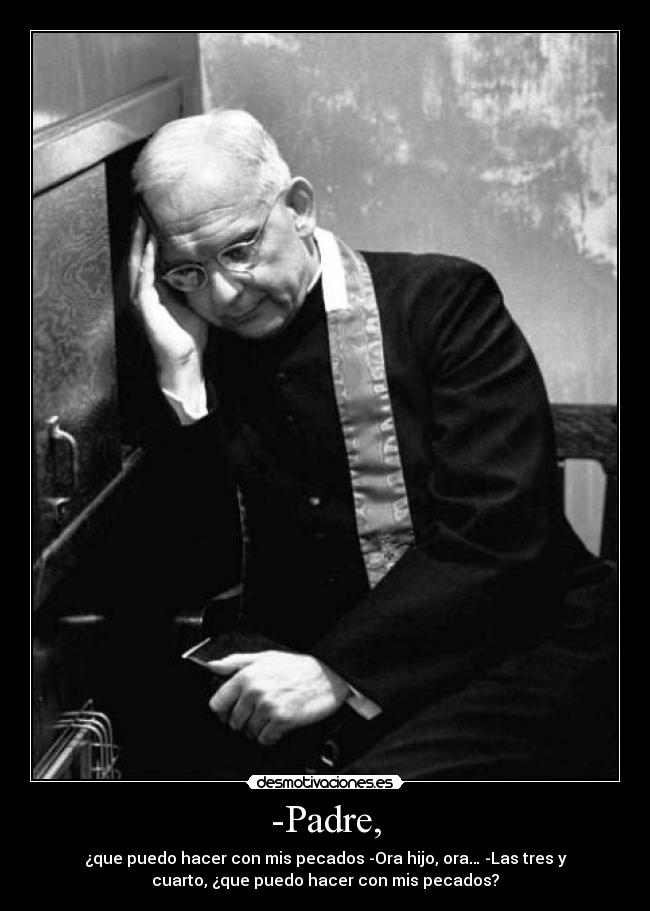 -Padre, - ¿que puedo hacer con mis pecados -Ora hijo, ora… -Las tres y
cuarto, ¿que puedo hacer con mis pecados?