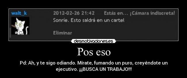 Pos eso - Pd: Ah, y te sigo odiando. Mírate, fumando un puro, creyéndote un
ejecutivo. ¡¡¡BUSCA UN TRABAJO!!!