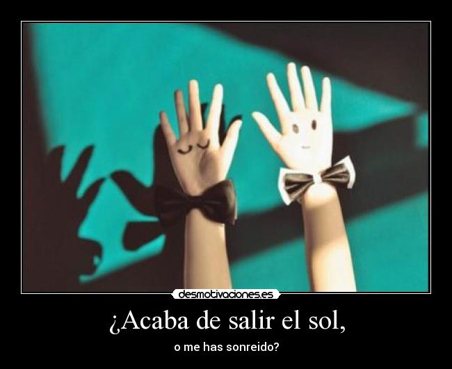 ¿Acaba de salir el sol, - o me has sonreido?