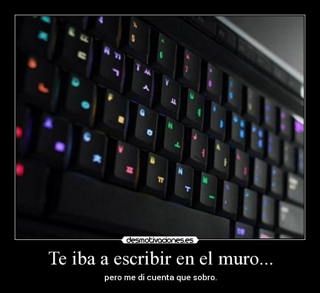 Te iba a escribir en el muro... - pero me di cuenta que sobro.