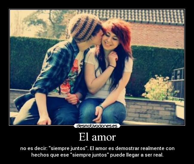 El amor - no es decir: siempre juntos. El amor es demostrar realmente con
hechos que ese siempre juntos puede llegar a ser real.