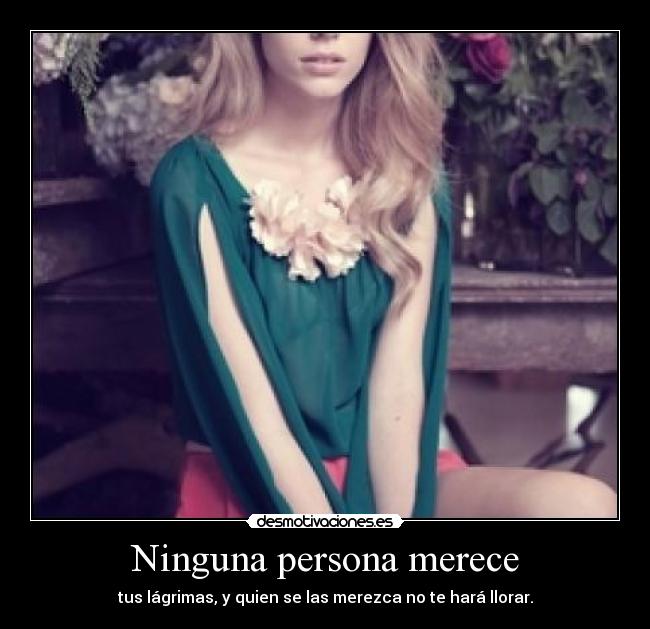 Ninguna persona merece - tus lágrimas, y quien se las merezca no te hará llorar.