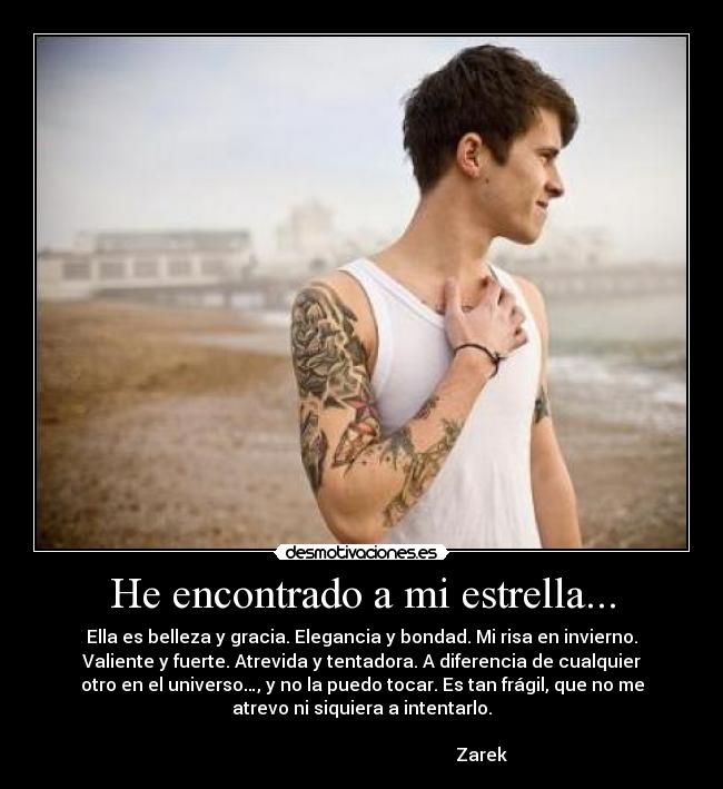 He encontrado a mi estrella... - Ella es belleza y gracia. Elegancia y bondad. Mi risa en invierno.
Valiente y fuerte. Atrevida y tentadora. A diferencia de cualquier
otro en el universo…, y no la puedo tocar. Es tan frágil, que no me
atrevo ni siquiera a intentarlo.
Zarek