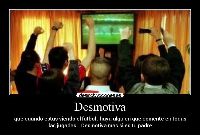 Desmotiva - que cuando estas viendo el futbol , haya alguien que comente en todas
las jugadas... Desmotiva mas si es tu padre