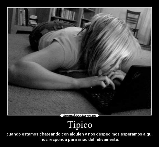 Típico - cuando estamos chateando con alguien y nos despedimos esperamos a que
nos responda para irnos definitivamente.