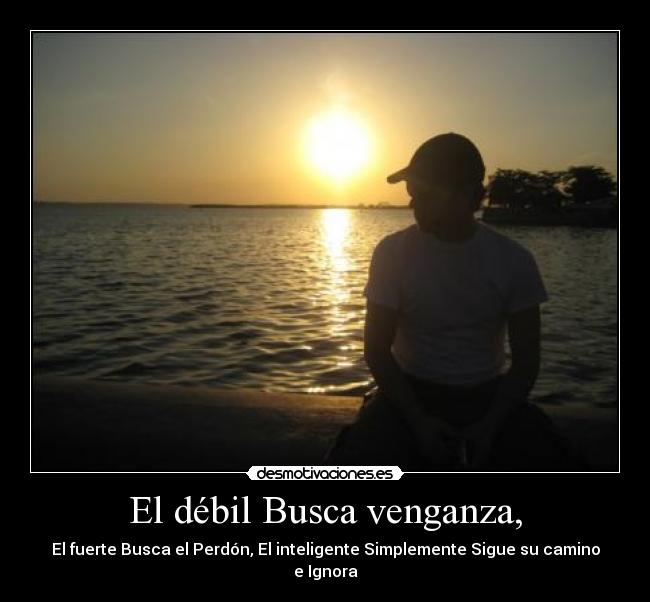 El débil Busca venganza, - El fuerte Busca el Perdón, El inteligente Simplemente Sigue su camino e Ignora