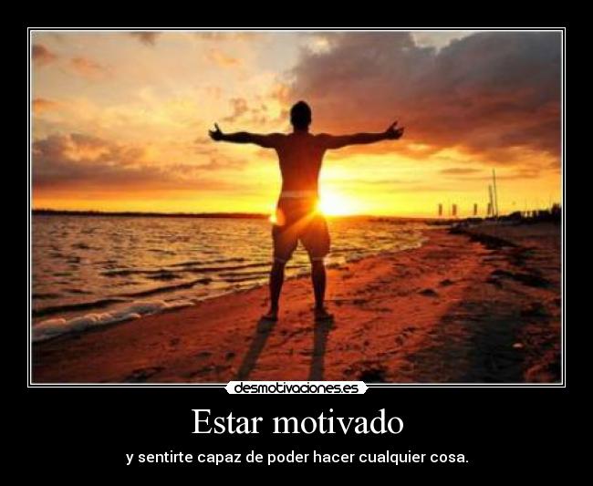 Estar motivado - y sentirte capaz de poder hacer cualquier cosa.