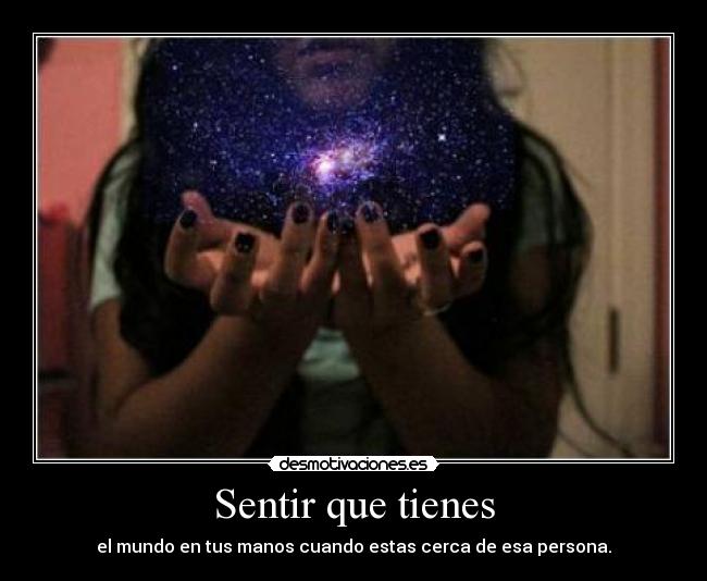 Sentir que tienes - el mundo en tus manos cuando estas cerca de esa persona.