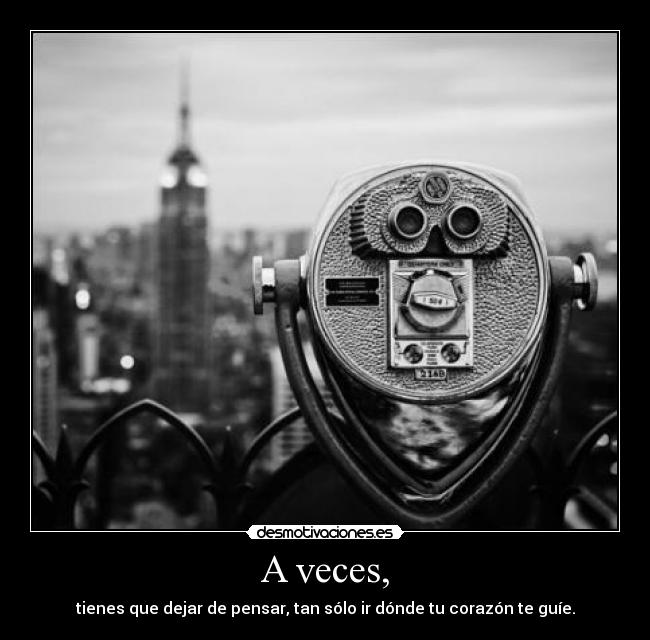 A veces, - tienes que dejar de pensar, tan sólo ir dónde tu corazón te guíe.