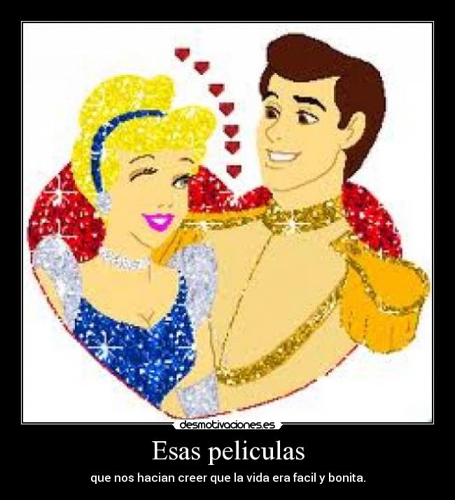 Esas peliculas - que nos hacian creer que la vida era facil y bonita.