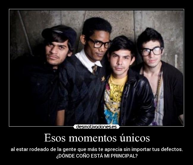 Esos momentos únicos - al estar rodeado de la gente que más te aprecia sin importar tus defectos.
¿DÓNDE COÑO ESTÁ MI PRINCIPAL?