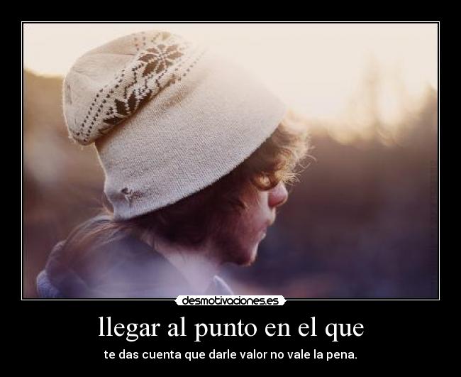 llegar al punto en el que - te das cuenta que darle valor no vale la pena.