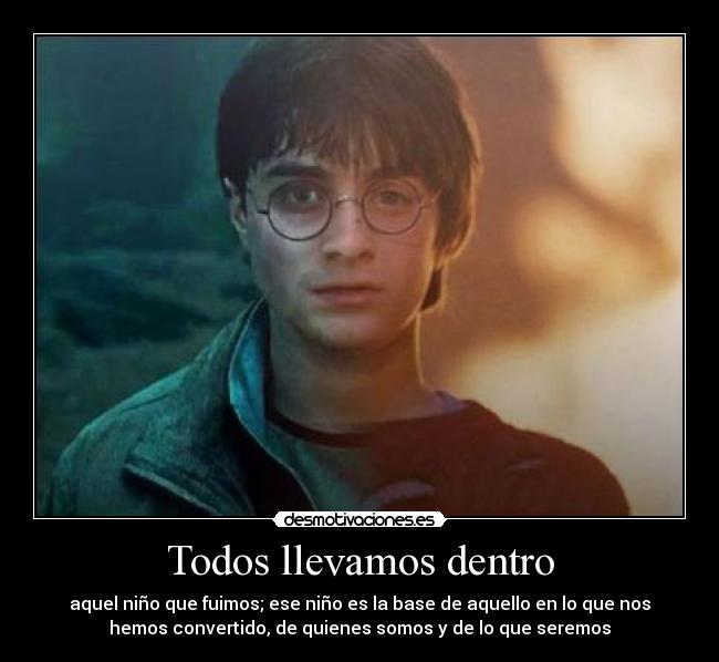 Todos llevamos dentro - aquel niño que fuimos; ese niño es la base de aquello en lo que nos
hemos convertido, de quienes somos y de lo que seremos