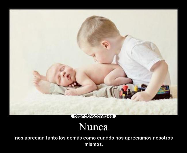 Nunca - nos aprecian tanto los demás como cuando nos apreciamos nosotros mismos.