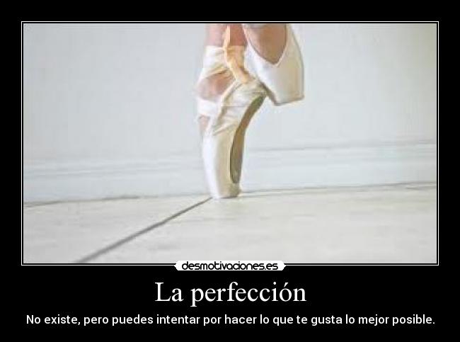 La perfección - No existe, pero puedes intentar por hacer lo que te gusta lo mejor posible.